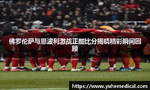 佛罗伦萨与恩波利激战正酣比分揭晓精彩瞬间回顾