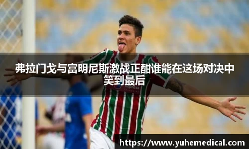 弗拉门戈与富明尼斯激战正酣谁能在这场对决中笑到最后