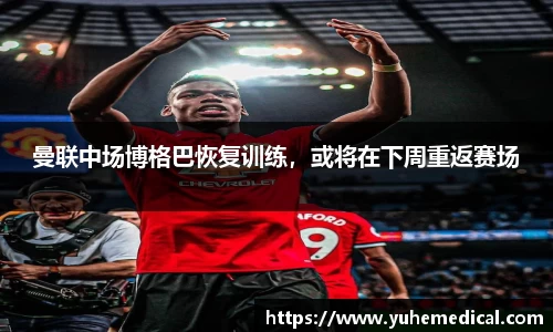 曼联中场博格巴恢复训练，或将在下周重返赛场