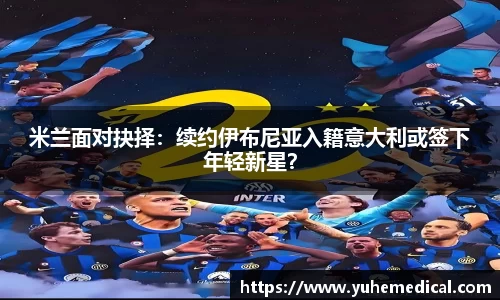 米兰面对抉择：续约伊布尼亚入籍意大利或签下年轻新星？